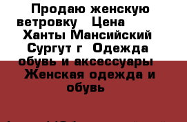 Продаю женскую ветровку › Цена ­ 700 - Ханты-Мансийский, Сургут г. Одежда, обувь и аксессуары » Женская одежда и обувь   